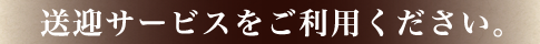 送迎サービスをご利用ください。